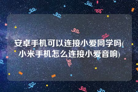 安卓手机可以连接小爱同学吗(小米手机怎么连接小爱音响)