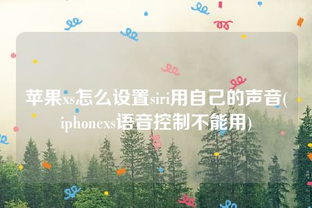 苹果xs怎么设置siri用自己的声音(iphonexs语音控制不能用)