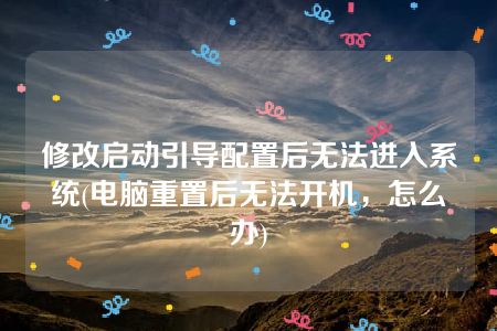 修改启动引导配置后无法进入系统(电脑重置后无法开机，怎么办)