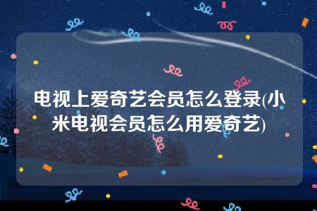 电视上爱奇艺会员怎么登录(小米电视会员怎么用爱奇艺)