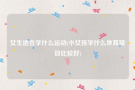 女生适合学什么运动(小女孩学什么体育项目比较好)