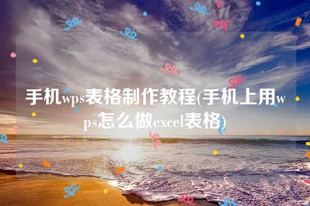 手机wps表格制作教程(手机上用wps怎么做excel表格)