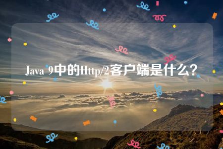 Java 9中的Http/2客户端是什么？