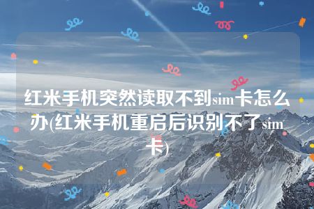 红米手机突然读取不到sim卡怎么办(红米手机重启后识别不了sim卡)