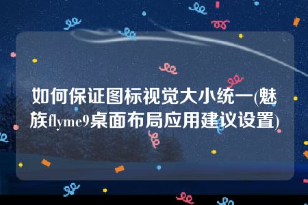 如何保证图标视觉大小统一(魅族flyme9桌面布局应用建议设置)