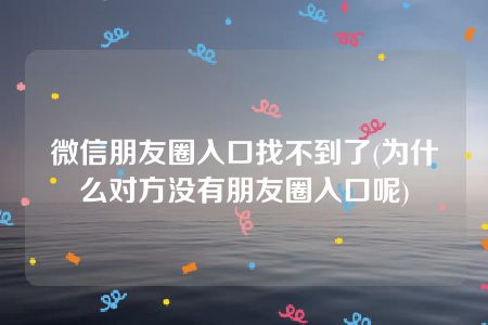 微信朋友圈入口找不到了(为什么对方没有朋友圈入口呢)