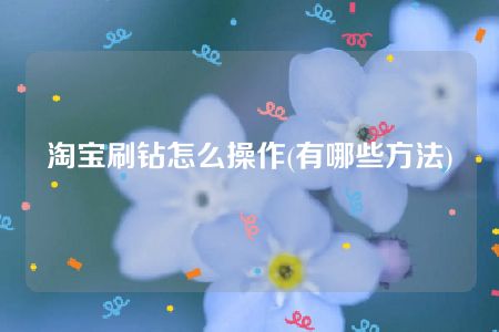 淘宝刷钻怎么操作(有哪些方法)