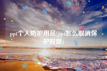 ppt个人防护用品(ppt怎么取消保护权限)