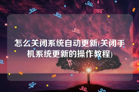 怎么关闭系统自动更新(关闭手机系统更新的操作教程)