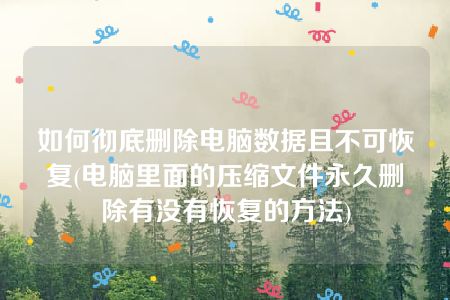 如何彻底删除电脑数据且不可恢复(电脑里面的压缩文件永久删除有没有恢复的方法)