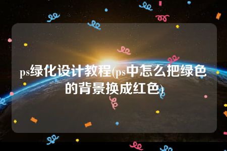 ps绿化设计教程(ps中怎么把绿色的背景换成红色)