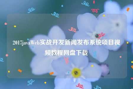 2017javaWeb实战开发新闻发布系统项目视频教程网盘下载