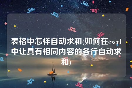 表格中怎样自动求和(如何在excel中让具有相同内容的各行自动求和)