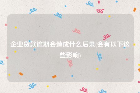 企业贷款逾期会造成什么后果(会有以下这些影响)