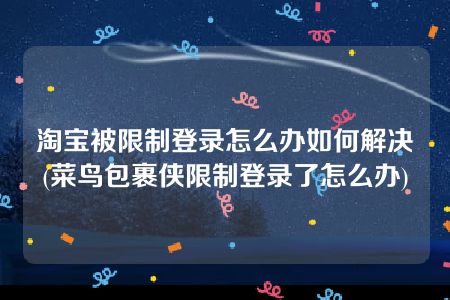 淘宝被限制登录怎么办如何解决(菜鸟包裹侠限制登录了怎么办)