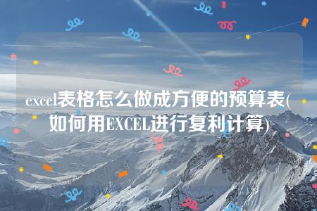 excel表格怎么做成方便的预算表(如何用EXCEL进行复利计算)