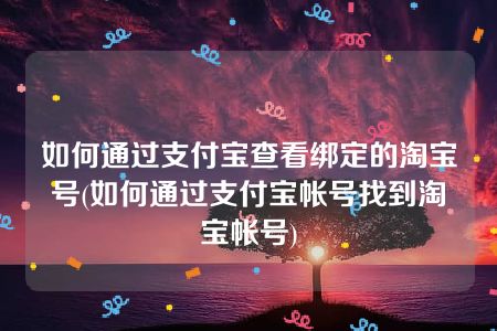 如何通过支付宝查看绑定的淘宝号(如何通过支付宝帐号找到淘宝帐号)