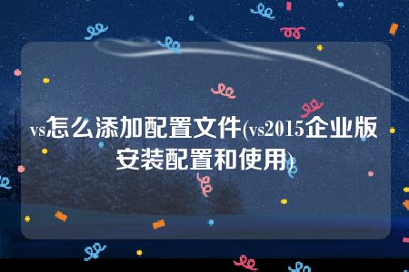 vs怎么添加配置文件(vs2015企业版安装配置和使用)