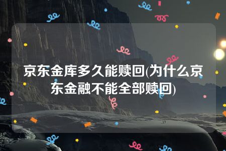 京东金库多久能赎回(为什么京东金融不能全部赎回)