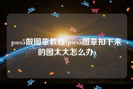 pscs5做图章教程(pscs5图章扣下来的图太大怎么办)