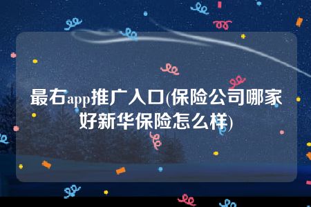 最右app推广入口(保险公司哪家好新华保险怎么样)