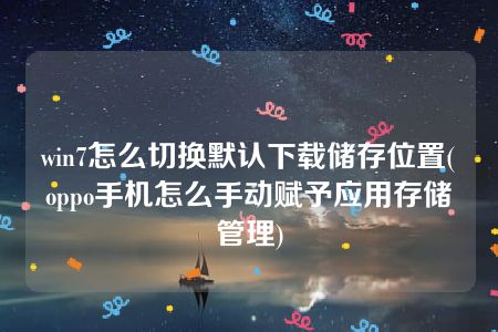 win7怎么切换默认下载储存位置(oppo手机怎么手动赋予应用存储管理)