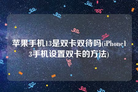 苹果手机13是双卡双待吗(iPhone13手机设置双卡的方法)