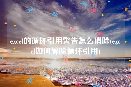 excel的循环引用警告怎么消除(excel如何解除循环引用)