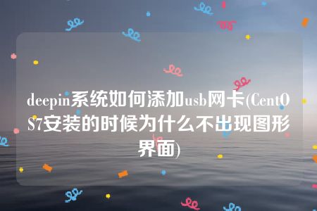 deepin系统如何添加usb网卡(CentOS7安装的时候为什么不出现图形界面)