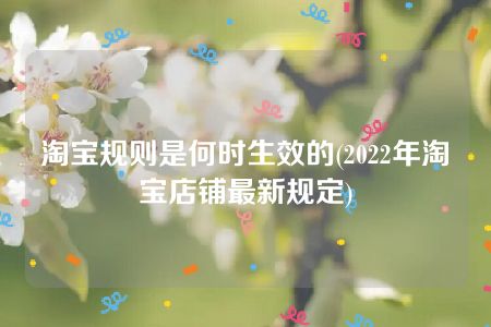 淘宝规则是何时生效的(2022年淘宝店铺最新规定)