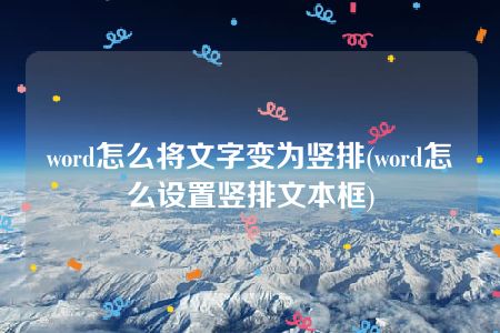 word怎么将文字变为竖排(word怎么设置竖排文本框)