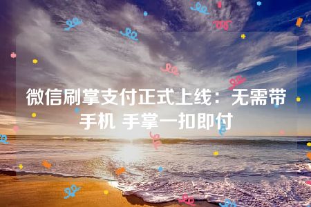 微信刷掌支付正式上线：无需带手机 手掌一扣即付