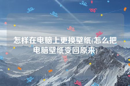 怎样在电脑上更换壁纸(怎么把电脑壁纸变回原来)