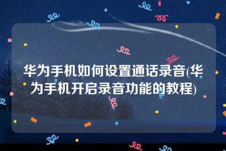 华为手机如何设置通话录音(华为手机开启录音功能的教程)