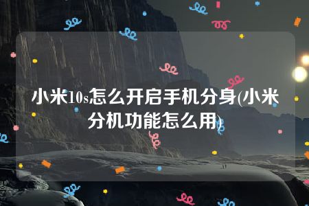 小米10s怎么开启手机分身(小米分机功能怎么用)