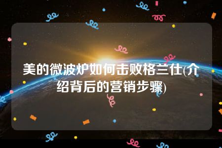 美的微波炉如何击败格兰仕(介绍背后的营销步骤)