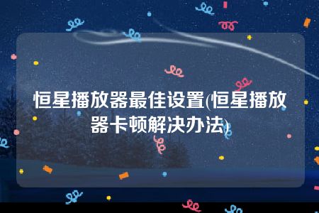 恒星播放器最佳设置(恒星播放器卡顿解决办法)