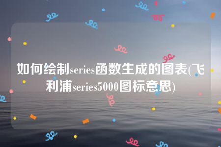 如何绘制series函数生成的图表(飞利浦series5000图标意思)