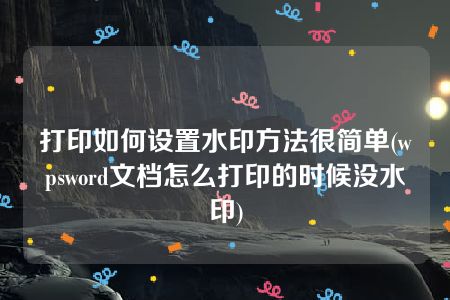 打印如何设置水印方法很简单(wpsword文档怎么打印的时候没水印)