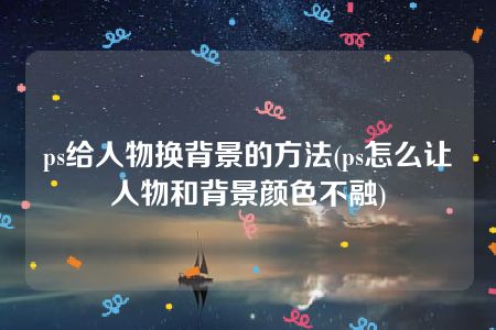 ps给人物换背景的方法(ps怎么让人物和背景颜色不融)