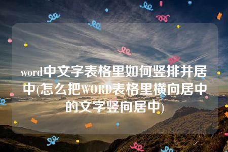 word中文字表格里如何竖排并居中(怎么把WORD表格里横向居中的文字竖向居中)