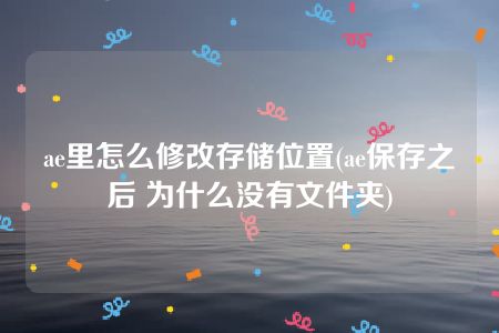 ae里怎么修改存储位置(ae保存之后 为什么没有文件夹)