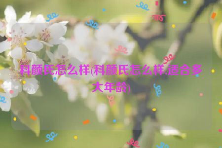 科颜氏怎么样(科颜氏怎么样,适合多大年龄)