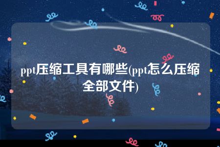 ppt压缩工具有哪些(ppt怎么压缩全部文件)