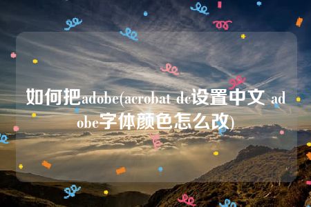 如何把adobe(acrobat dc设置中文 adobe字体颜色怎么改)