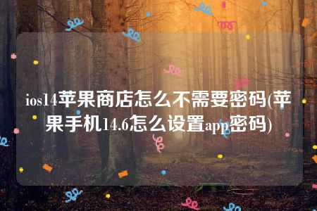 ios14苹果商店怎么不需要密码(苹果手机14.6怎么设置app密码)