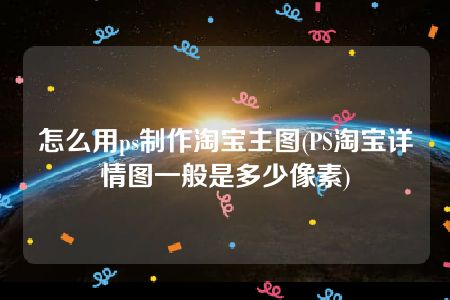 怎么用ps制作淘宝主图(PS淘宝详情图一般是多少像素)