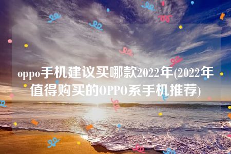 oppo手机建议买哪款2022年(2022年值得购买的OPPO系手机推荐)