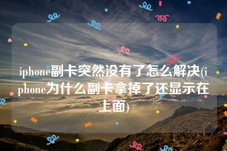 iphone副卡突然没有了怎么解决(iphone为什么副卡拿掉了还显示在上面)