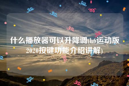 什么播放器可以升降调(h6运动版2020按键功能介绍讲解)